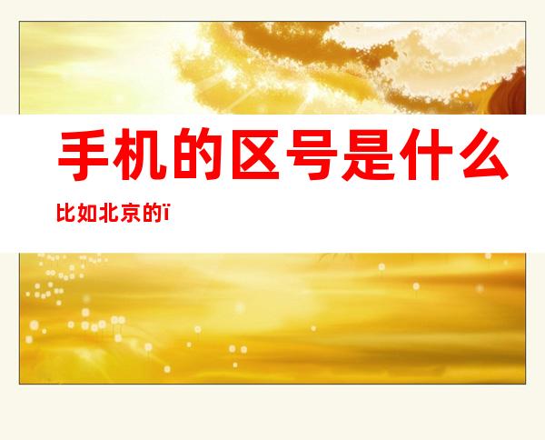 手机的区号是什么比如北京的(什么叫手机区号)