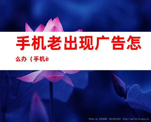 手机老出现广告怎么办(手机老出现广告咋办)
