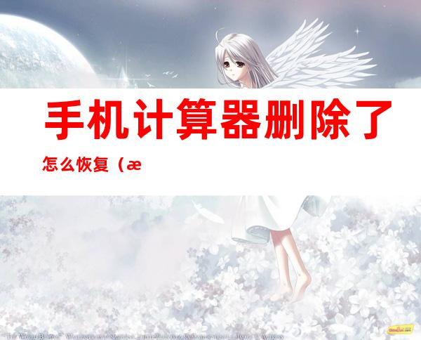 手机计算器删除了怎么恢复（手机计算器删除了怎么恢复正常）