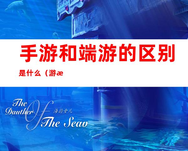 手游和端游的区别是什么(游戏手游和端游的区别)