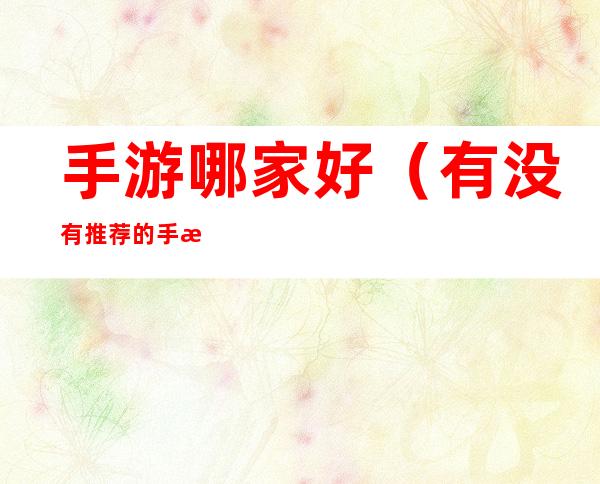 手游哪家好(有没有推荐的手游)