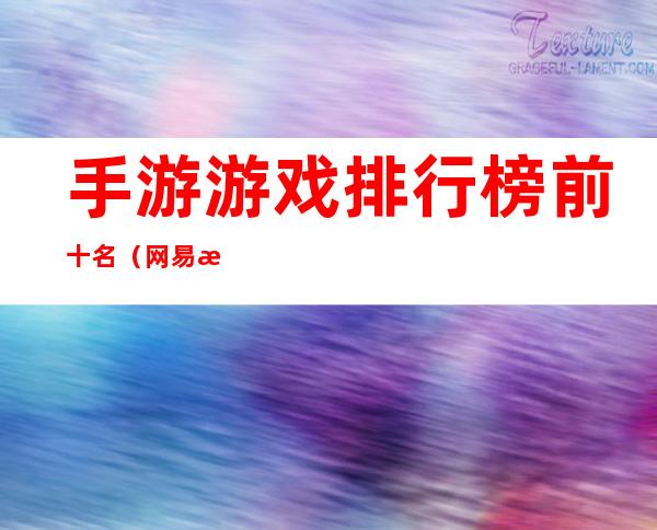 手游游戏排行榜前十名(网易手游游戏排行榜前十名)