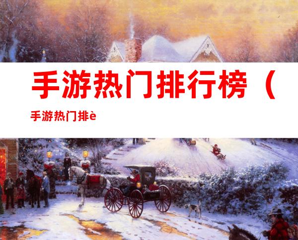 手游热门排行榜(手游热门排行榜2018)