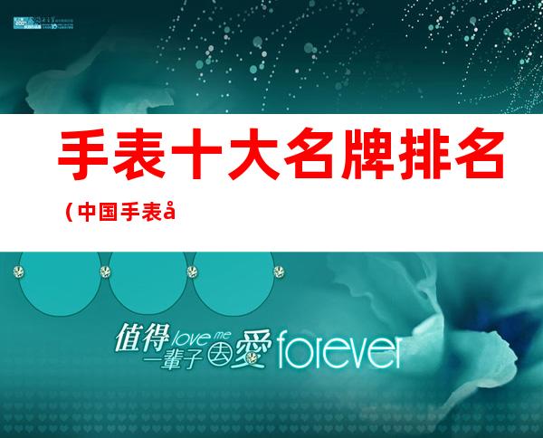 手表十大名牌排名(中国手表十大名牌)
