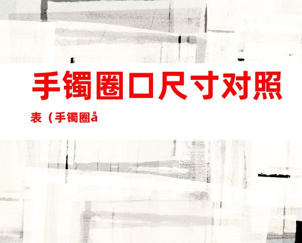 手镯圈口尺寸对照表（手镯圈口尺寸对照表图片）