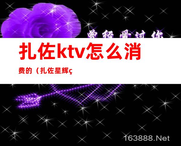 扎佐ktv怎么消费的(扎佐星辉煌ktv电话)