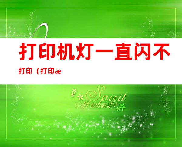 打印机灯一直闪不打印（打印机灯一直闪不打印是怎么回事）