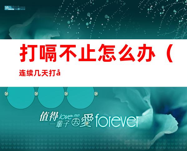 打嗝不止怎么办(连续几天打嗝不止怎么办)