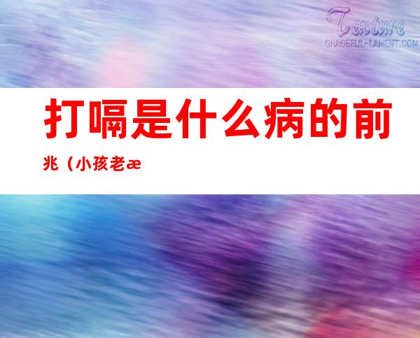 打嗝是什么病的前兆(小孩老打嗝是什么病的前兆)