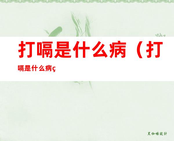 打嗝是什么病(打嗝是什么病的前兆)