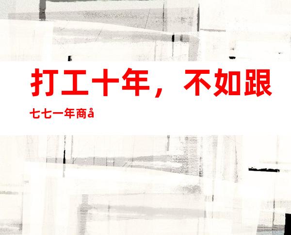 打工十年,不如跟七七一年商务奢饰待遇条件好