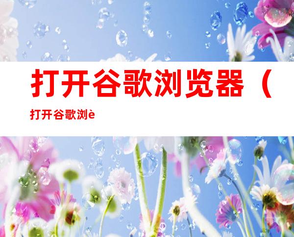 打开谷歌浏览器(打开谷歌浏览器默认是2345浏览器怎么办)