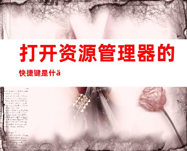 打开资源管理器的快捷键是什么(快速打开资源管理器快捷键)