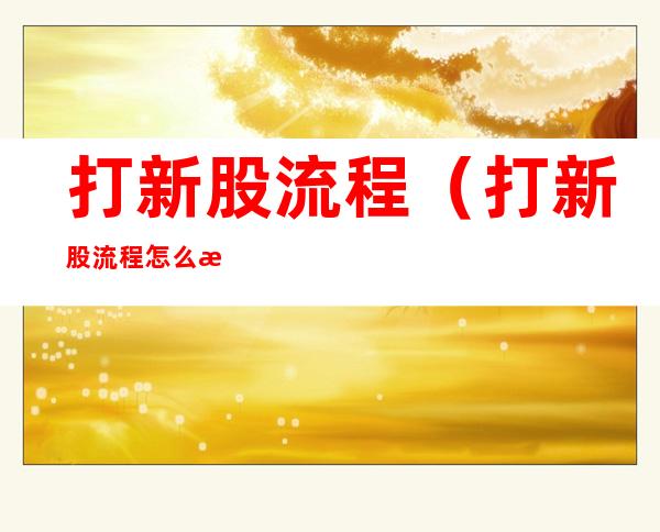 打新股流程(打新股流程怎么操作)