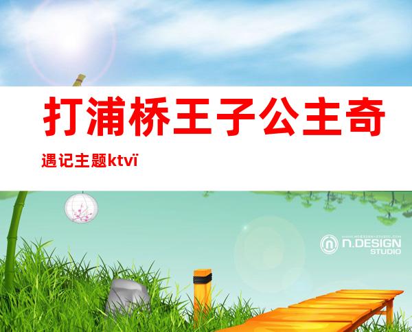 打浦桥王子公主奇遇记主题ktv(打浦桥王子公主奇遇记主题KTV内,点一壶水,需要多少钱?)