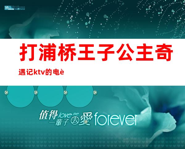 打浦桥王子公主奇遇记ktv的电话（打浦路王子奇遇记ktv电话号码）