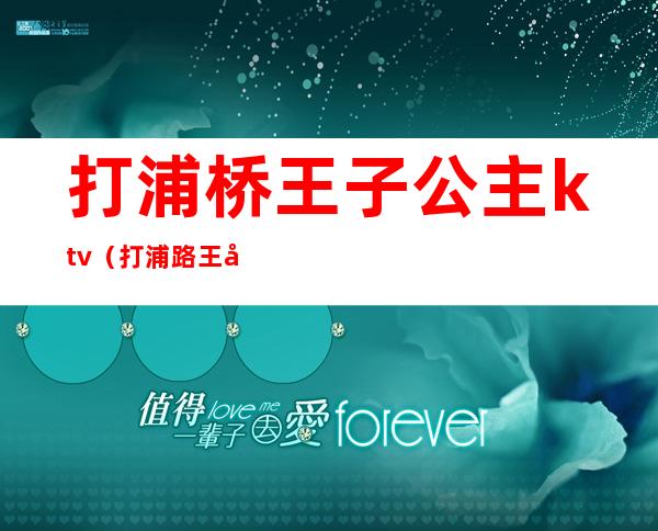 打浦桥王子公主ktv(打浦路王子公主奇遇电话)