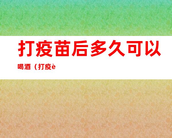 打疫苗后多久可以喝酒（打疫苗后多久可以喝酒吃海鲜）