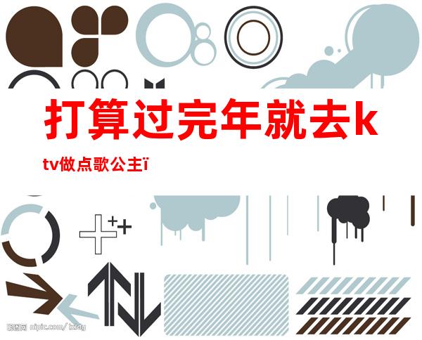 打算过完年就去ktv做点歌公主(ktv公主需要会唱歌吗)