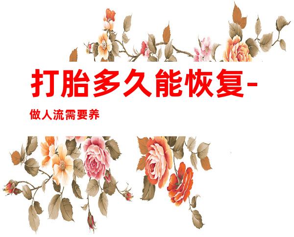 打胎多久能恢复-做人流需要养多久?