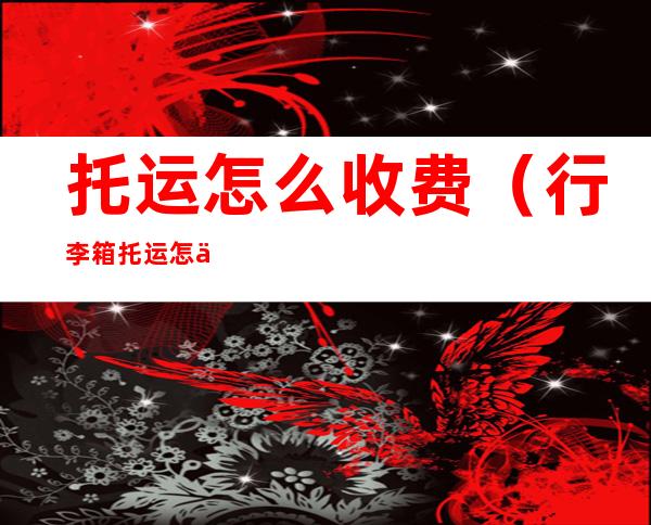 托运怎么收费(行李箱托运怎么收费)