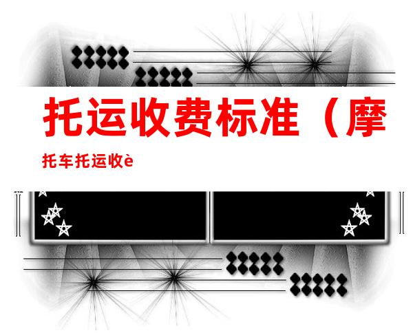 托运收费标准(摩托车托运收费标准)