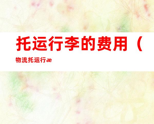 托运行李的费用(物流托运行李的费用)