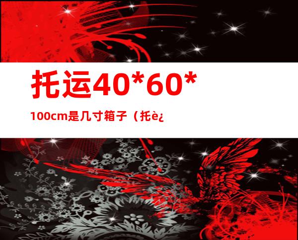 托运40*60*100cm是几寸箱子（托运40 60 100cm是几寸箱子）