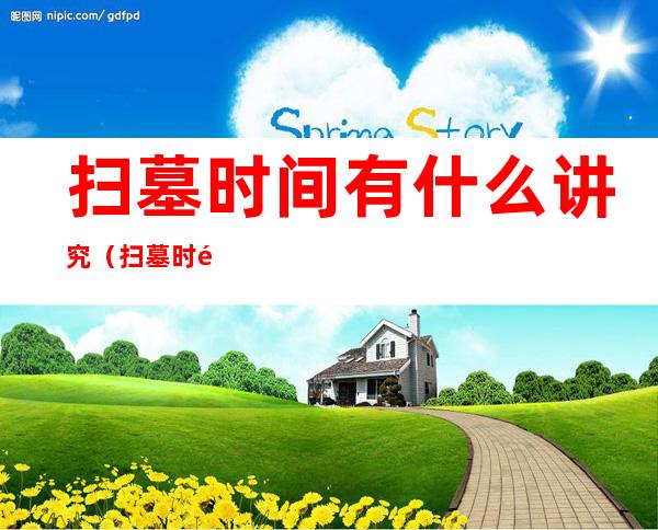 扫墓时间有什么讲究（扫墓时间有什么讲究和忌讳）