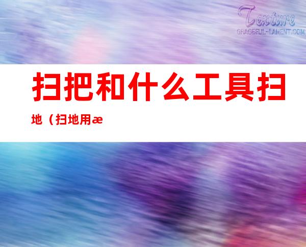 扫把和什么工具扫地(扫地用扫把还有什么)
