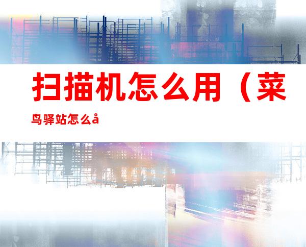 扫描机怎么用(菜鸟驿站怎么出库扫描机怎么用)