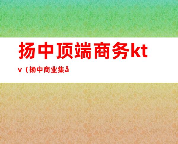 扬中顶端商务ktv(扬中商业集团)