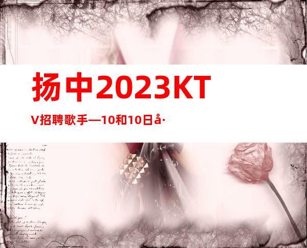 扬中2023KTV招聘歌手—10和10日工资—改善生活