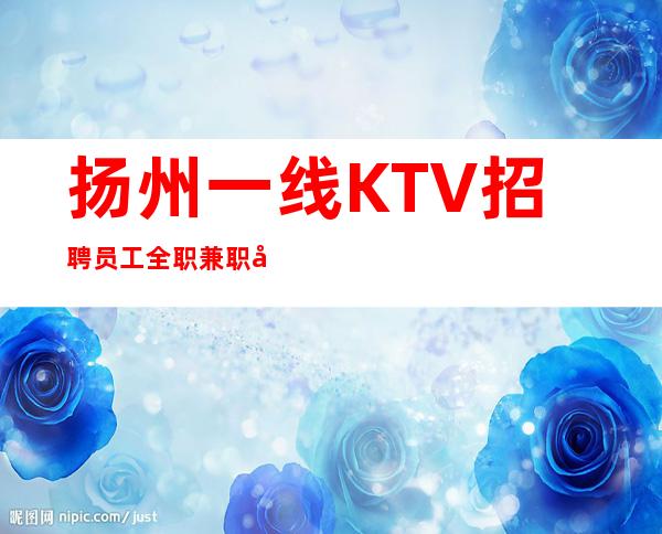 扬州一线KTV招聘员工 全职兼职均可 包上班上不了班你打我