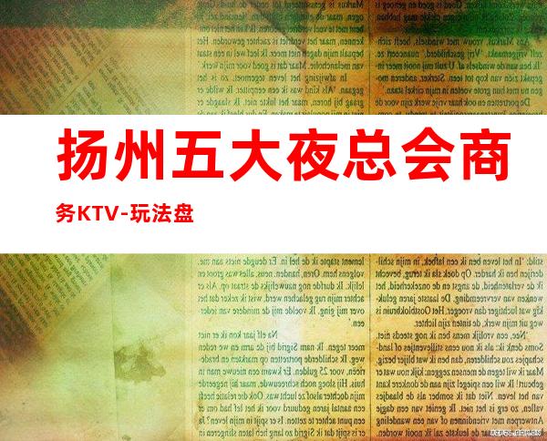 扬州五大夜总会商务KTV-玩法盘点特色介绍 – 扬州邗江/维扬商务KTV