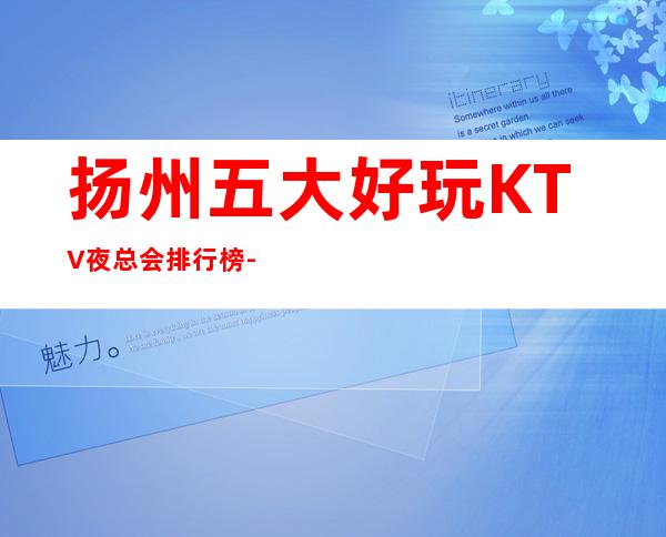 扬州五大好玩KTV夜总会排行榜-有哪些您去过 – 扬州邗江/维扬商务KTV