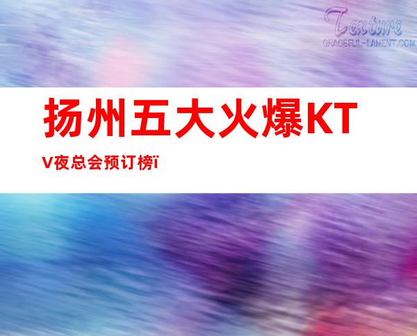 扬州五大火爆KTV夜总会预订榜,预订热线 – 扬州邗江/维扬商务KTV