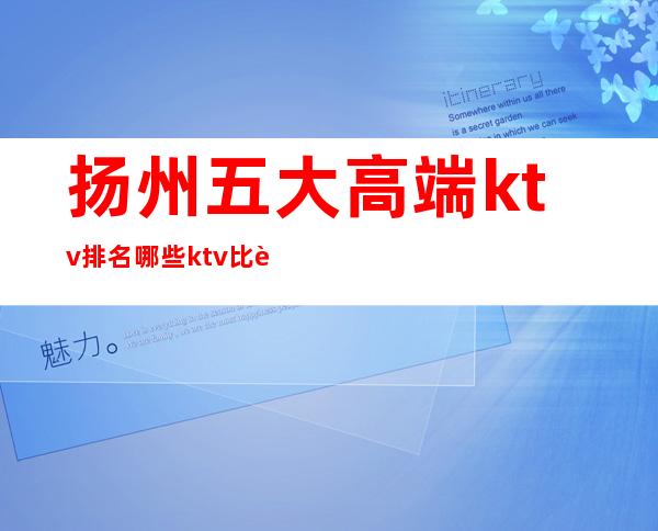 扬州五大高端ktv排名/哪些ktv比较好玩 – 扬州广陵商务KTV
