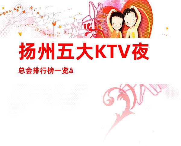 扬州五大KTV夜总会排行榜一览 – 扬州仪征商务KTV