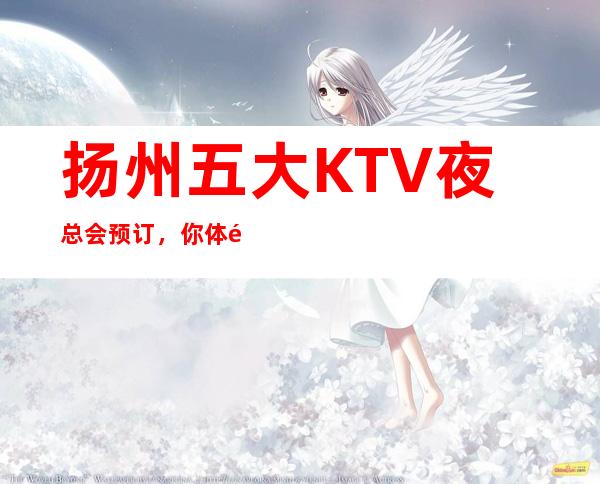 扬州五大KTV夜总会预订,你体验过几家 – 扬州广陵商务KTV