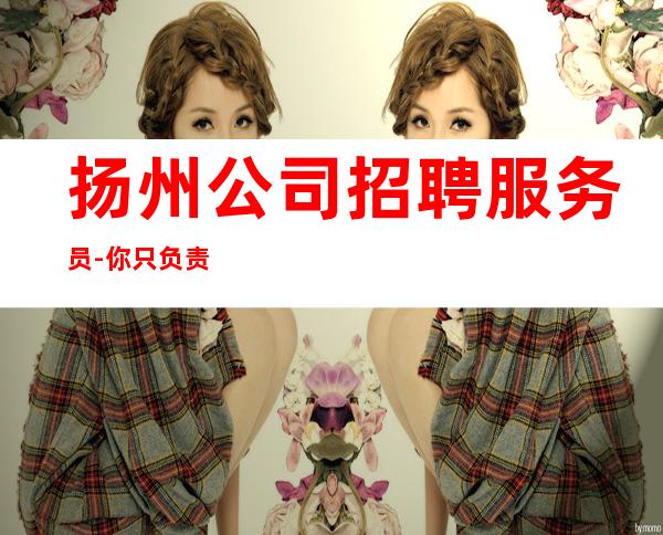 扬州公司招聘服务员-你只负责挣