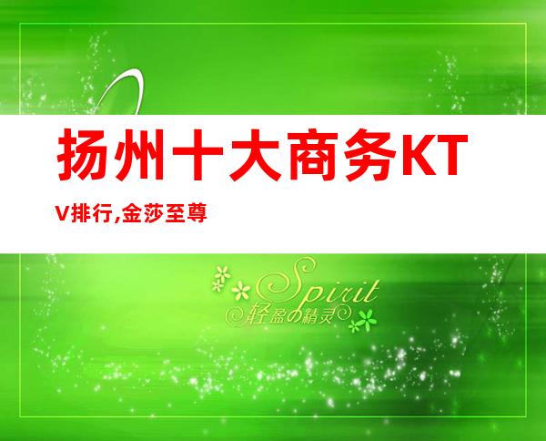 扬州十大商务KTV排行,金莎至尊KTV消费情况预定方式?