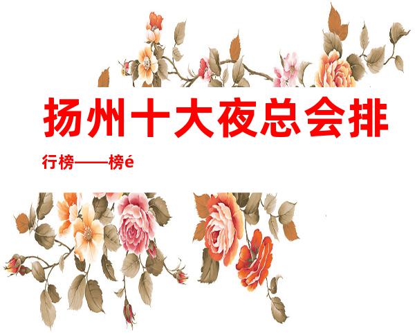 扬州十大夜总会排行榜——榜首永利国际娱乐会所预定