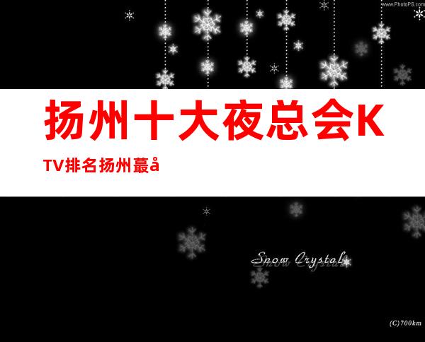 扬州十大夜总会KTV排名 扬州蕞好玩的夜总会商务KTV预定