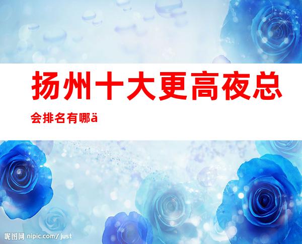 扬州十大更高夜总会排名有哪些 哪家不可错过