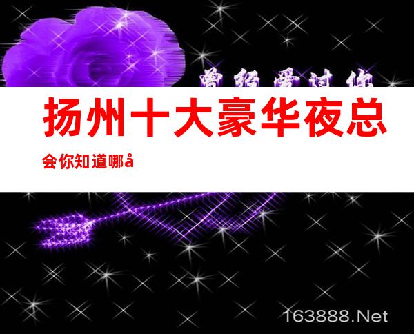 扬州十大豪华夜总会 你知道哪家夜总会上榜了