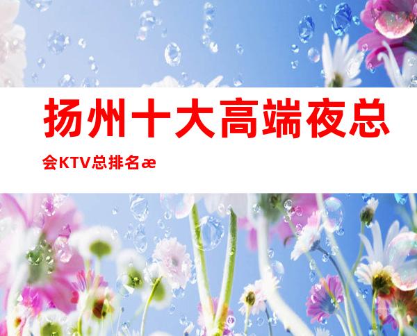 扬州十大高端夜总会KTV总排名 排名一览