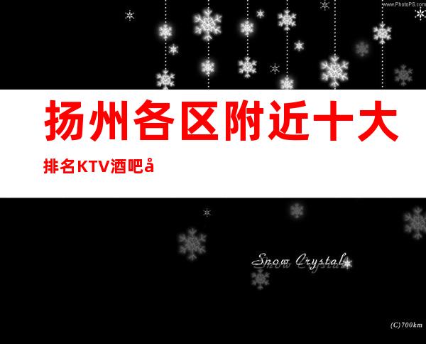 扬州各区附近十大排名KTV酒吧夜总会哪家好玩推荐预订预定电话 – 扬州仪征商务KTV