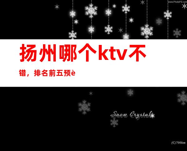 扬州哪个ktv不错,排名前五预订推荐 – 扬州仪征商务KTV