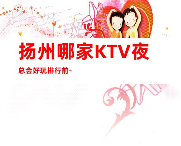 扬州哪家KTV夜总会好玩排行前-预订一览 – 扬州仪征商务KTV